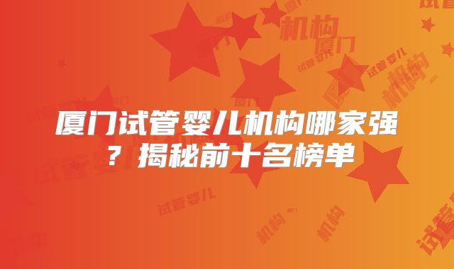 厦门试管婴儿机构哪家强？揭秘前十名榜单