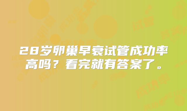 28岁卵巢早衰试管成功率高吗?看完就有答案了。