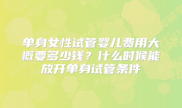 单身女性试管婴儿费用大概要多少钱?什么时候能放开单身试管条件