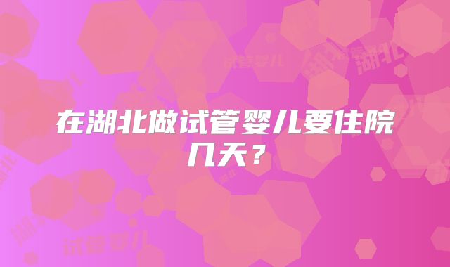 在湖北做试管婴儿要住院几天？