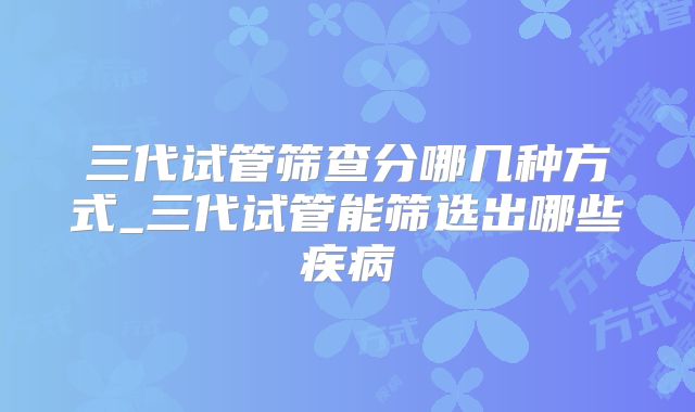 三代试管筛查分哪几种方式_三代试管能筛选出哪些疾病