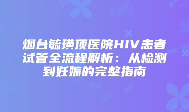 烟台毓璜顶医院HIV患者试管全流程解析：从检测到妊娠的完整指南