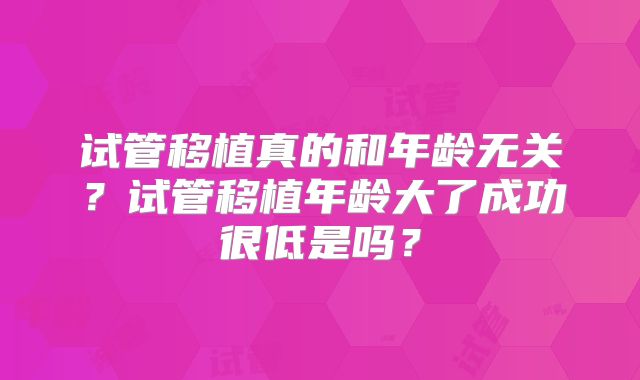 试管移植真的和年龄无关？试管移植年龄大了成功很低是吗？