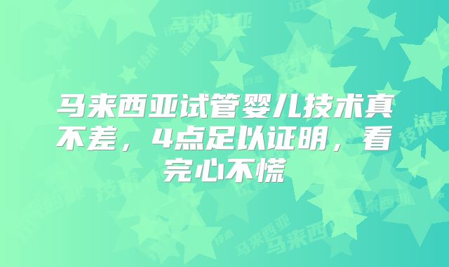 马来西亚试管婴儿技术真不差，4点足以证明，看完心不慌