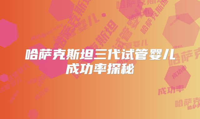 哈萨克斯坦三代试管婴儿成功率探秘