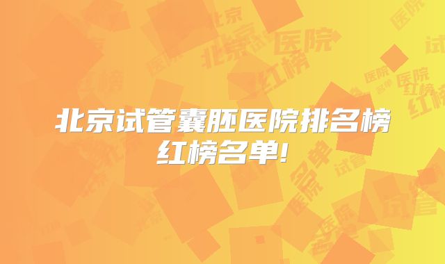 北京试管囊胚医院排名榜红榜名单!