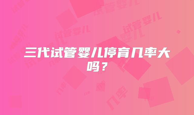 三代试管婴儿停育几率大吗？