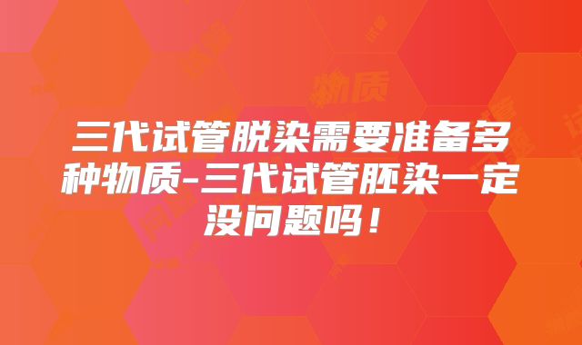 三代试管脱染需要准备多种物质-三代试管胚染一定没问题吗！
