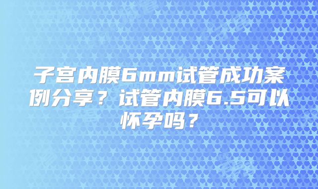 子宫内膜6mm试管成功案例分享？试管内膜6.5可以怀孕吗？