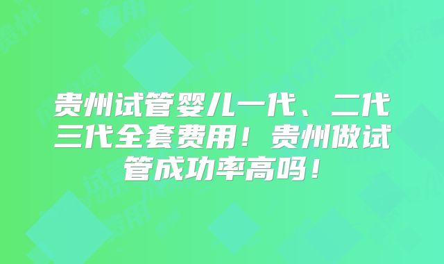 贵州试管婴儿一代、二代三代全套费用!贵州做试管成功率高吗!