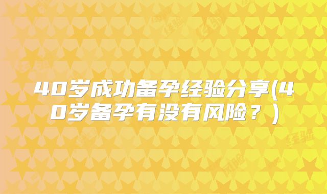 40岁成功备孕经验分享(40岁备孕有没有风险？)
