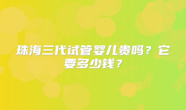 珠海三代试管婴儿贵吗？它要多少钱？