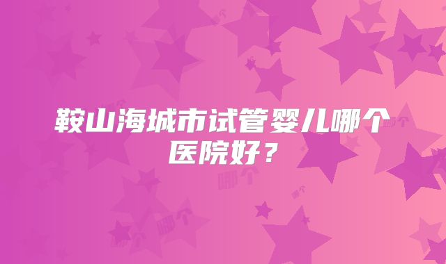 鞍山海城市试管婴儿哪个医院好？