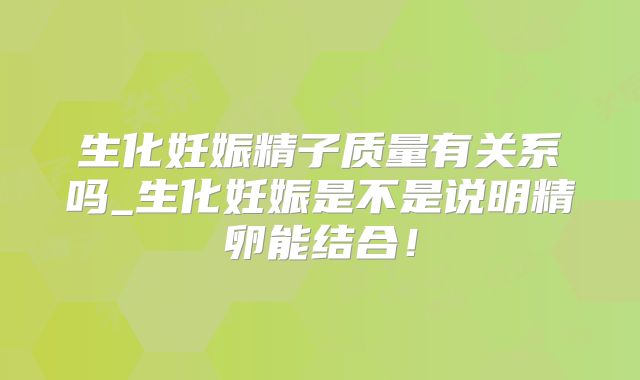 生化妊娠精子质量有关系吗_生化妊娠是不是说明精卵能结合!