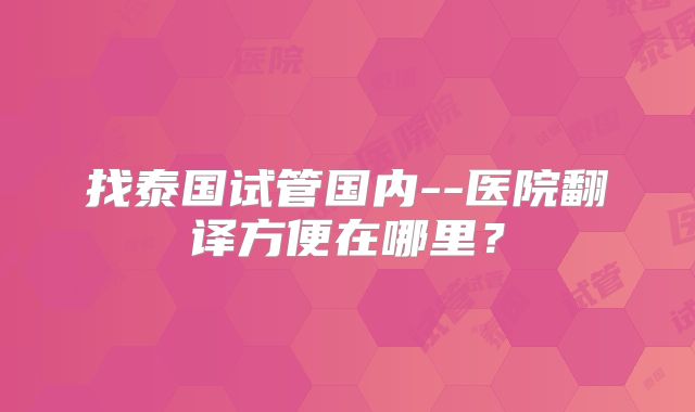 找泰国试管国内--医院翻译方便在哪里？