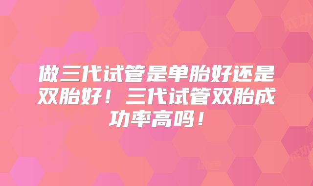 做三代试管是单胎好还是双胎好!三代试管双胎成功率高吗!