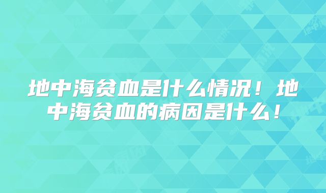 地中海贫血是什么情况!地中海贫血的病因是什么!