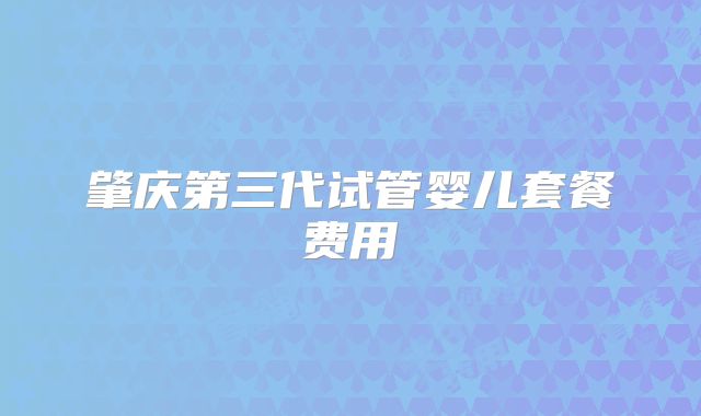 肇庆第三代试管婴儿套餐费用