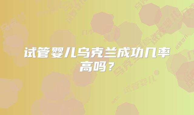 试管婴儿乌克兰成功几率高吗？