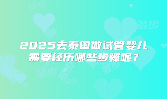 2025去泰国做试管婴儿需要经历哪些步骤呢？