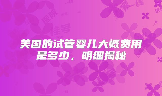 美国的试管婴儿大概费用是多少,明细揭秘
