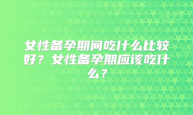 女性备孕期间吃什么比较好？女性备孕期应该吃什么？
