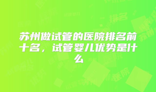 苏州做试管的医院排名前十名,试管婴儿优势是什么