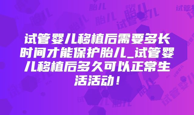 试管婴儿移植后需要多长时间才能保护胎儿_试管婴儿移植后多久可以正常生活活动!