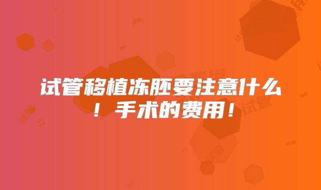 试管移植冻胚要注意什么！手术的费用！