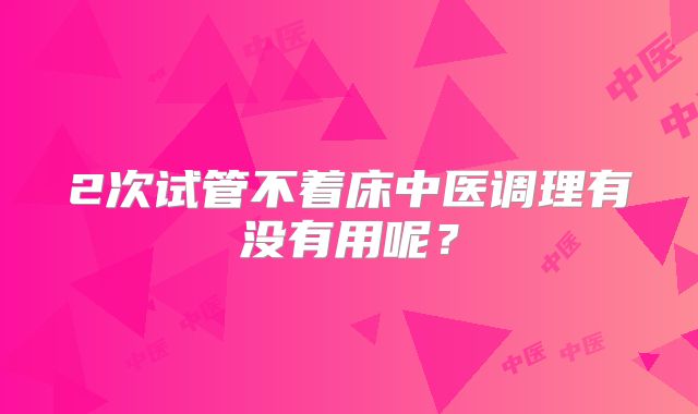 2次试管不着床中医调理有没有用呢?