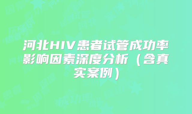 河北HIV患者试管成功率影响因素深度分析（含真实案例）