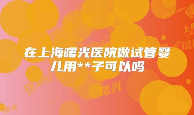 在上海曙光医院做试管婴儿用**子可以吗
