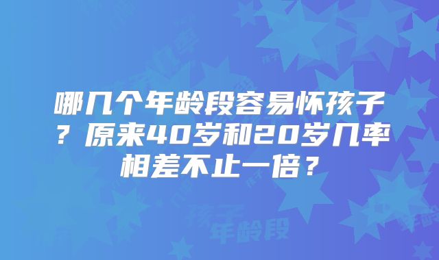 哪几个年龄段容易怀孩子？原来40岁和20岁几率相差不止一倍？
