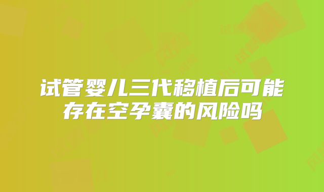 试管婴儿三代移植后可能存在空孕囊的风险吗