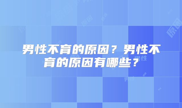 男性不育的原因？男性不育的原因有哪些？