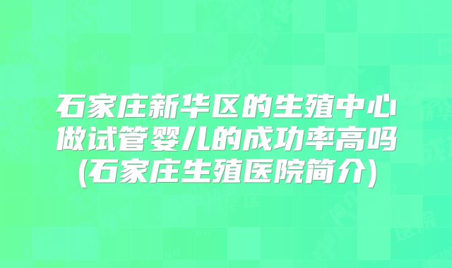 石家庄新华区的生殖中心做试管婴儿的成功率高吗(石家庄生殖医院简介)