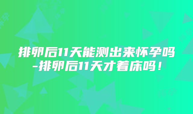 排卵后11天能测出来怀孕吗-排卵后11天才着床吗!