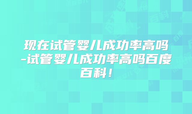 现在试管婴儿成功率高吗-试管婴儿成功率高吗百度百科!