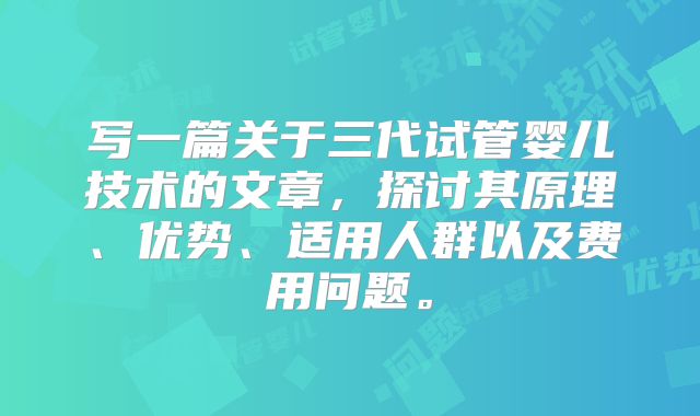 写一篇关于三代试管婴儿技术的文章,探讨其原理、优势、适用人群以及费用问题。