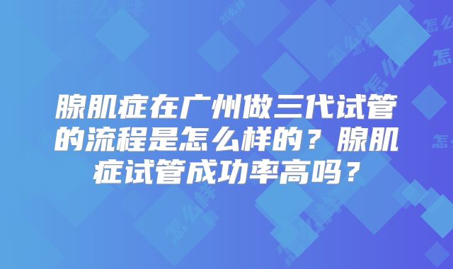 腺肌症在广州做三代试管的流程是怎么样的?腺肌症试管成功率高吗?