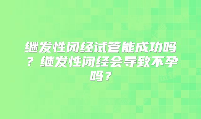 继发性闭经试管能成功吗?继发性闭经会导致不孕吗?