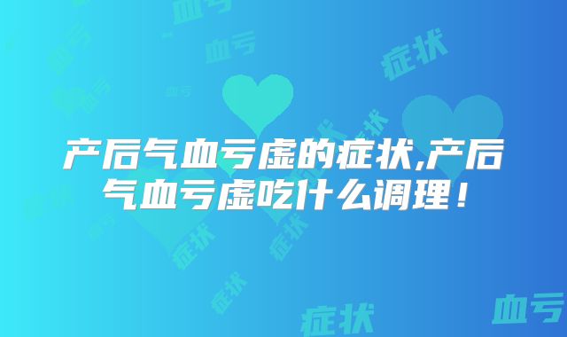 产后气血亏虚的症状,产后气血亏虚吃什么调理！