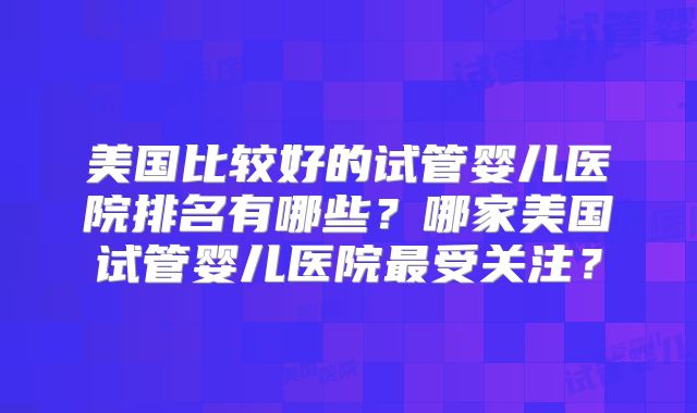 美国比较好的试管婴儿医院排名有哪些?哪家美国试管婴儿医院最受关注?