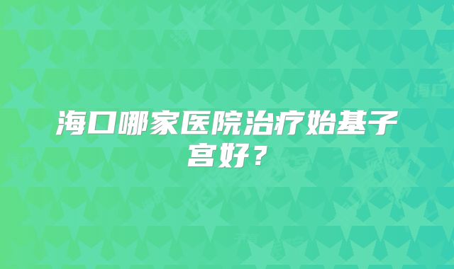 海口哪家医院治疗始基子宫好?