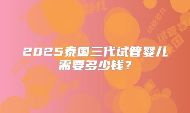 2025泰国三代试管婴儿需要多少钱？