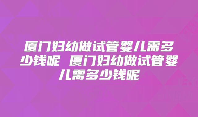厦门妇幼做试管婴儿需多少钱呢 厦门妇幼做试管婴儿需多少钱呢