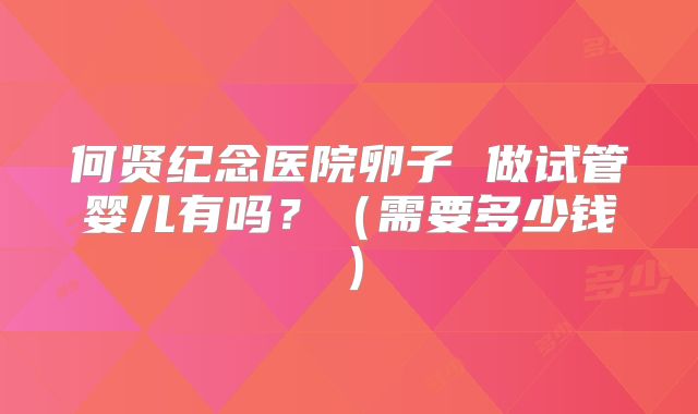 何贤纪念医院卵子 做试管婴儿有吗？（需要多少钱）