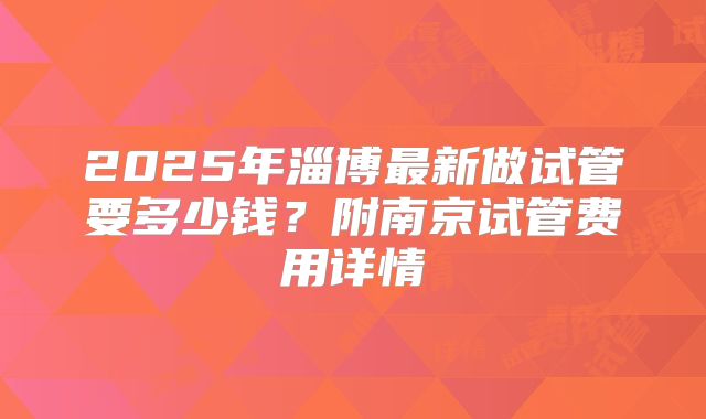 2025年淄博最新做试管要多少钱？附南京试管费用详情