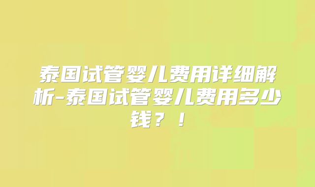泰国试管婴儿费用详细解析-泰国试管婴儿费用多少钱？！