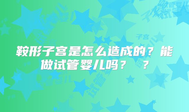 鞍形子宫是怎么造成的?能做试管婴儿吗? ?